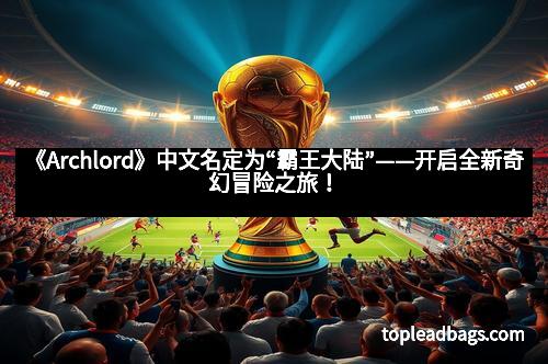 《Archlord》中文名定为“霸王大陆”——开启全新奇幻冒险之旅！
