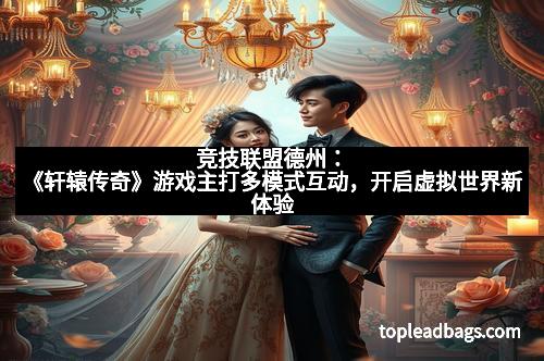 竞技联盟德州：《轩辕传奇》游戏主打多模式互动，开启虚拟世界新体验