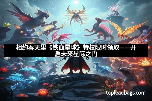 相约春天里《铁血星球》特权限时领取——开启未来星际之门