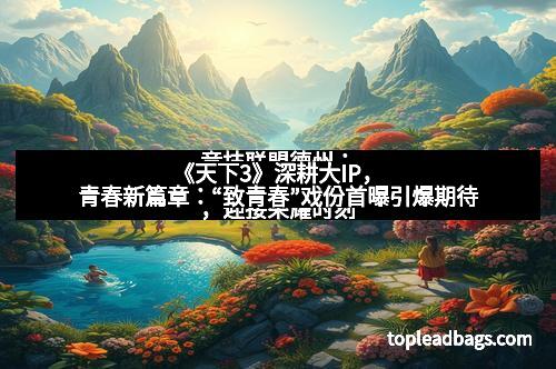 《天下3》深耕大IP，青春新篇章：“致青春”戏份首曝引爆期待